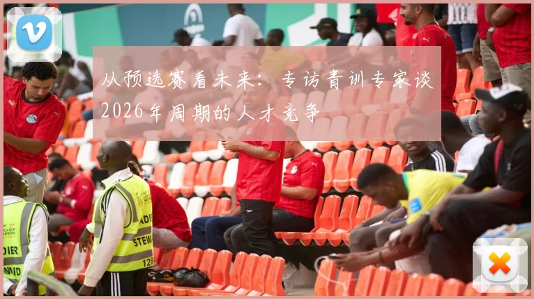 从预选赛看未来：专访青训专家谈2026年周期的人才竞争